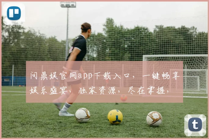 问鼎娱官网app下载入口，一键畅享娱乐盛宴，独家资源，尽在掌握，速来体验