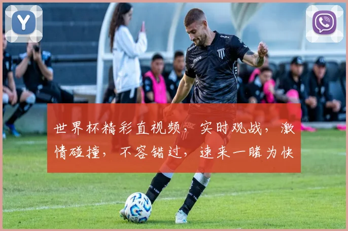 世界杯精彩直视频，实时观战，激情碰撞，不容错过，速来一睹为快，享受足球盛宴