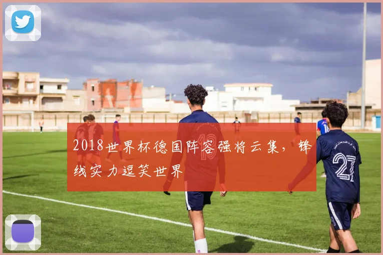 2018世界杯德国阵容强将云集，锋线实力逗笑世界