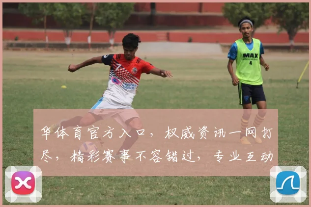 华体育官方入口，权威资讯一网打尽，精彩赛事不容错过，专业互动，体验升级，尽在