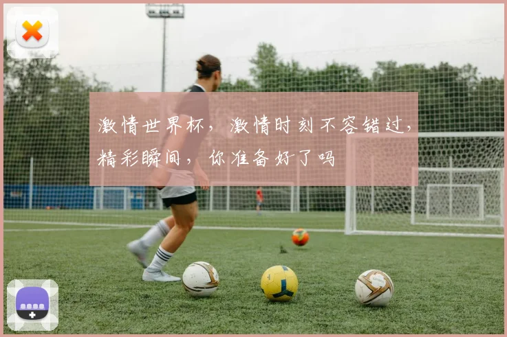 激情世界杯，激情时刻不容错过，精彩瞬间，你准备好了吗