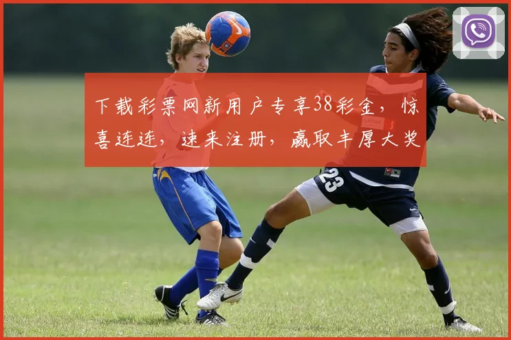 下载彩票网新用户专享38彩金，惊喜连连，速来注册，赢取丰厚大奖，三重礼遇，不容错过