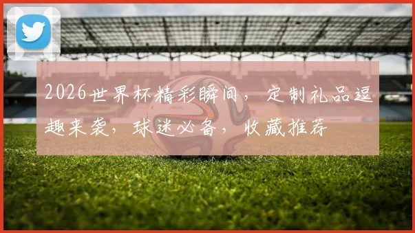 2026世界杯精彩瞬间，定制礼品逗趣来袭，球迷必备，收藏推荐