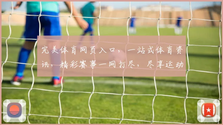 完美体育网页入口，一站式体育资讯，精彩赛事一网打尽，尽享运动乐趣，畅享赛事盛宴