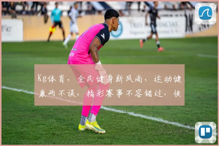 Kg体育，全民健身新风尚，运动健康两不误，精彩赛事不容错过，快来加入我们吧