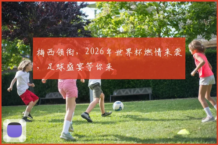梅西领衔，2026年世界杯燃情来袭，足球盛宴等你来