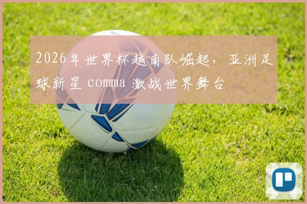 2026年世界杯越南队崛起，亚洲足球新星 comma 激战世界舞台