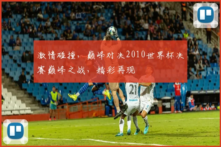 激情碰撞，巅峰对决2010世界杯决赛巅峰之战，精彩再现