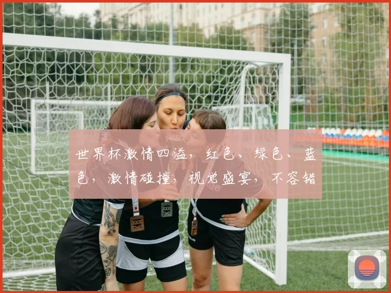 世界杯激情四溢，红色、绿色、蓝色，激情碰撞，视觉盛宴，不容错过，一触即发