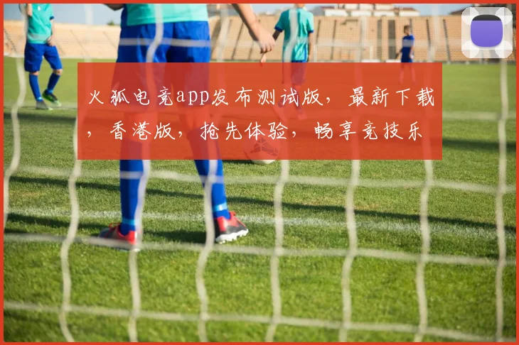 火狐电竞app发布测试版，最新下载，香港版，抢先体验，畅享竞技乐趣，不容错过