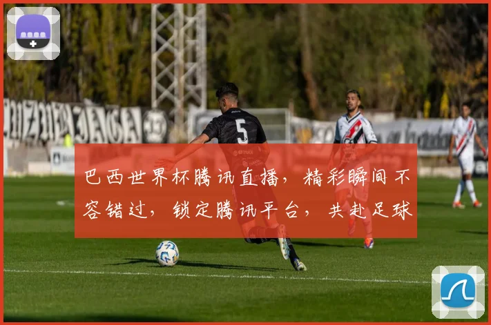 巴西世界杯腾讯直播，精彩瞬间不容错过，锁定腾讯平台，共赴足球盛宴
