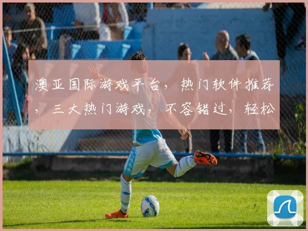 澳亚国际游戏平台，热门软件推荐，三大热门游戏，不容错过，轻松畅玩