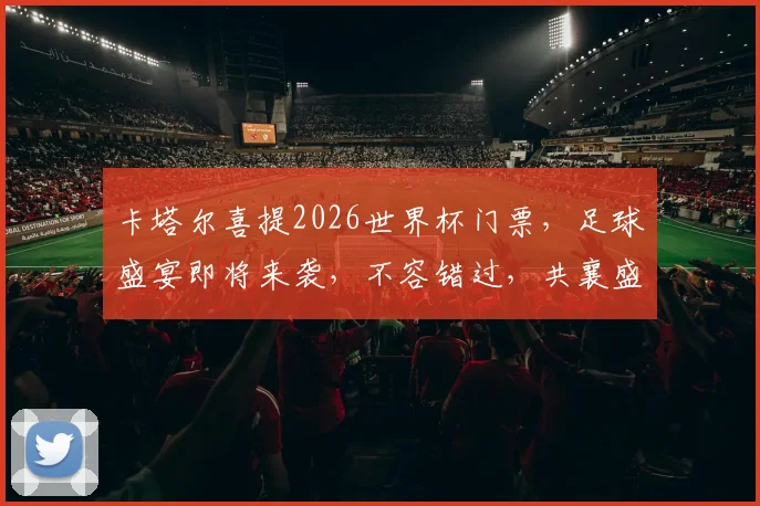 卡塔尔喜提2026世界杯门票，足球盛宴即将来袭，不容错过，共襄盛举