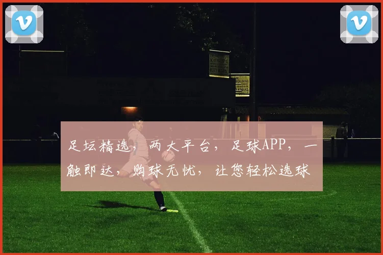 足坛精选，两大平台，足球APP，一触即达，购球无忧，让您轻松选球，畅享足球盛宴