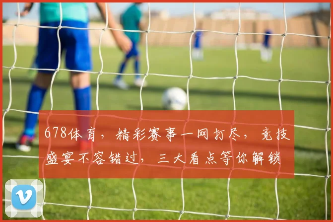 678体育，精彩赛事一网打尽，竞技盛宴不容错过，三大看点等你解锁